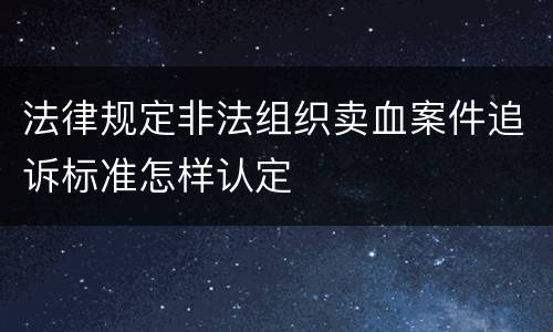 法律规定非法组织卖血案件追诉标准怎样认定