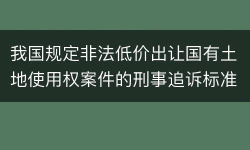 我国规定非法低价出让国有土地使用权案件的刑事追诉标准是怎样的
