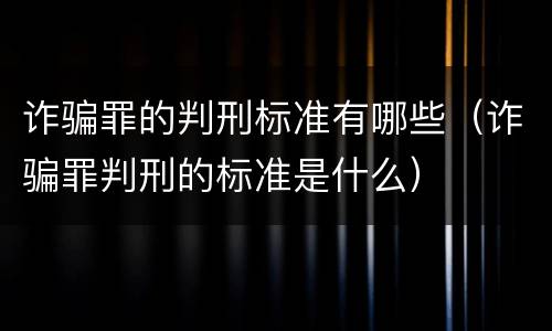 诈骗罪的判刑标准有哪些（诈骗罪判刑的标准是什么）