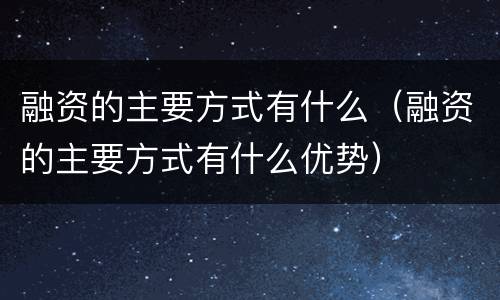 融资的主要方式有什么（融资的主要方式有什么优势）