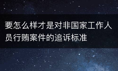 要怎么样才是对非国家工作人员行贿案件的追诉标准