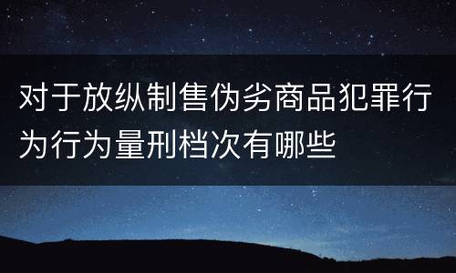 对于放纵制售伪劣商品犯罪行为行为量刑档次有哪些