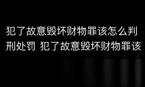 犯了故意毁坏财物罪该怎么判刑处罚 犯了故意毁坏财物罪该怎么判刑处罚多少钱