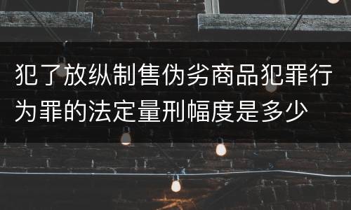 犯了放纵制售伪劣商品犯罪行为罪的法定量刑幅度是多少