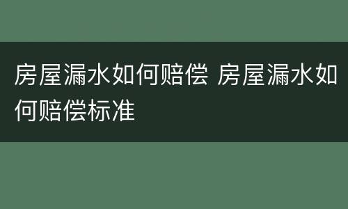 房屋漏水如何赔偿 房屋漏水如何赔偿标准
