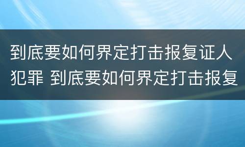 到底要如何界定打击报复证人犯罪 到底要如何界定打击报复证人犯罪罪名