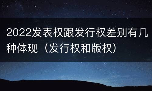2022发表权跟发行权差别有几种体现（发行权和版权）