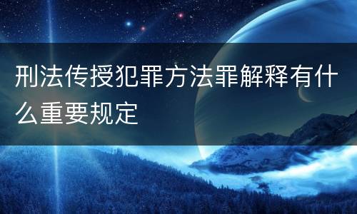 刑法传授犯罪方法罪解释有什么重要规定