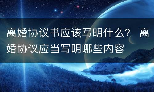 离婚协议书应该写明什么？ 离婚协议应当写明哪些内容