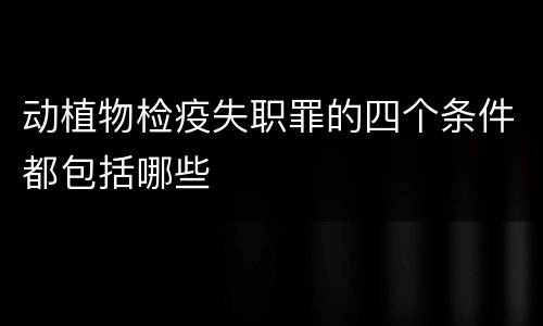 动植物检疫失职罪的四个条件都包括哪些