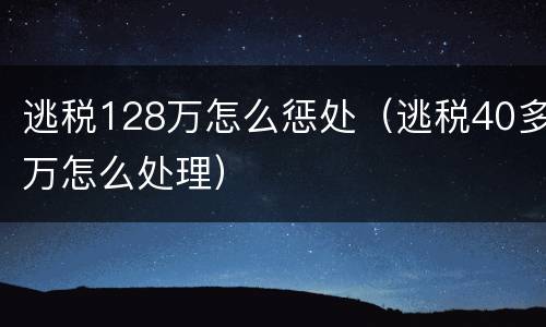 逃税128万怎么惩处（逃税40多万怎么处理）