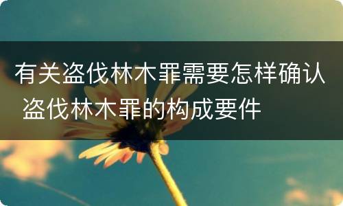 有关盗伐林木罪需要怎样确认 盗伐林木罪的构成要件