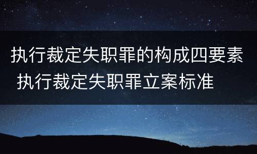 执行裁定失职罪的构成四要素 执行裁定失职罪立案标准