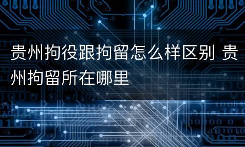 贵州拘役跟拘留怎么样区别 贵州拘留所在哪里