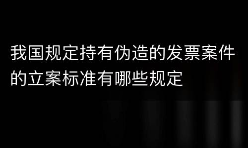 我国规定持有伪造的发票案件的立案标准有哪些规定