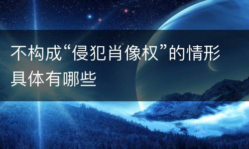 不构成“侵犯肖像权”的情形具体有哪些
