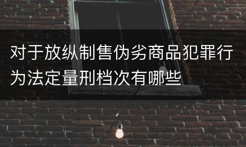 对于放纵制售伪劣商品犯罪行为法定量刑档次有哪些