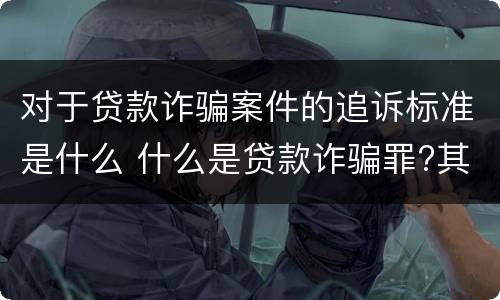 对于贷款诈骗案件的追诉标准是什么 什么是贷款诈骗罪?其立案追诉标准是什么?