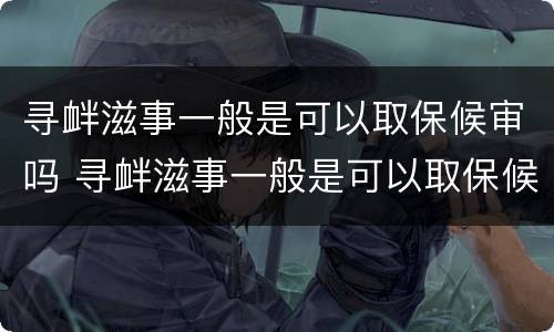 寻衅滋事一般是可以取保候审吗 寻衅滋事一般是可以取保候审吗多久