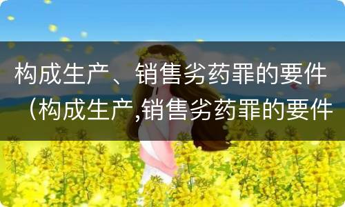 构成生产、销售劣药罪的要件（构成生产,销售劣药罪的要件是什么）
