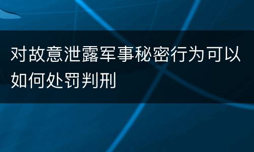 对故意泄露军事秘密行为可以如何处罚判刑
