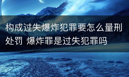 构成过失爆炸犯罪要怎么量刑处罚 爆炸罪是过失犯罪吗