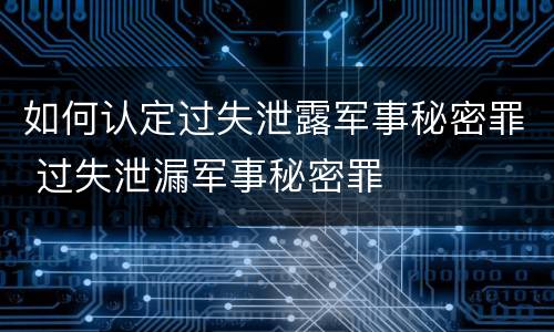 如何认定过失泄露军事秘密罪 过失泄漏军事秘密罪