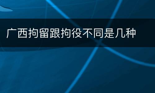广西拘留跟拘役不同是几种