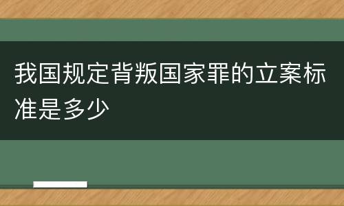 我国规定背叛国家罪的立案标准是多少