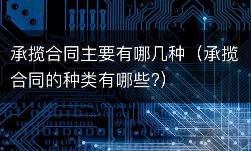 承揽合同主要有哪几种（承揽合同的种类有哪些?）