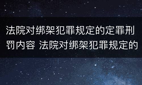 法院对绑架犯罪规定的定罪刑罚内容 法院对绑架犯罪规定的定罪刑罚内容有哪些