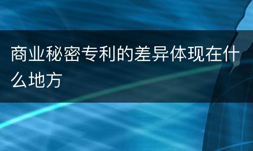 商业秘密专利的差异体现在什么地方