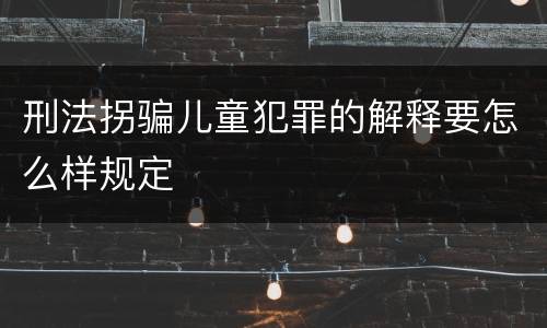 刑法拐骗儿童犯罪的解释要怎么样规定