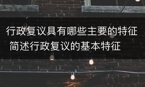 行政复议具有哪些主要的特征 简述行政复议的基本特征