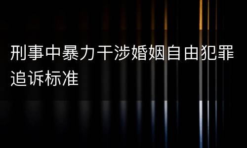 刑事中暴力干涉婚姻自由犯罪追诉标准