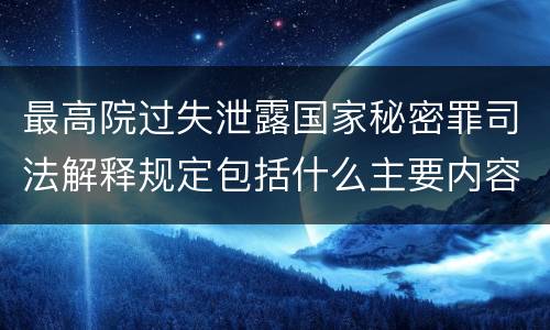 最高院过失泄露国家秘密罪司法解释规定包括什么主要内容