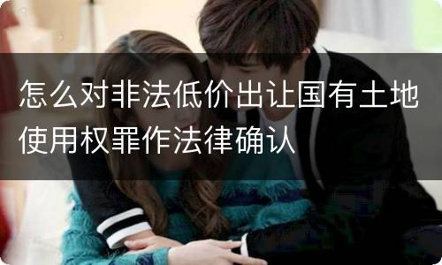 怎么对非法低价出让国有土地使用权罪作法律确认