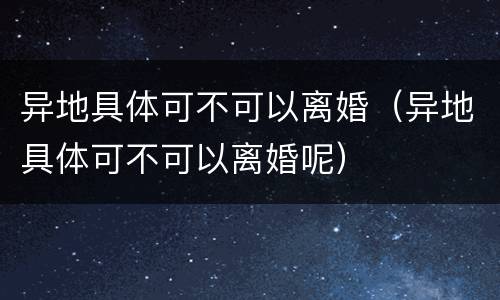 异地具体可不可以离婚（异地具体可不可以离婚呢）