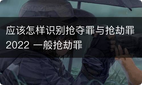 应该怎样识别抢夺罪与抢劫罪2022 一般抢劫罪