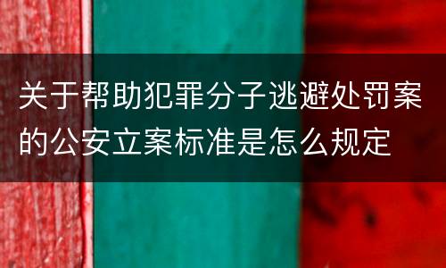 关于帮助犯罪分子逃避处罚案的公安立案标准是怎么规定