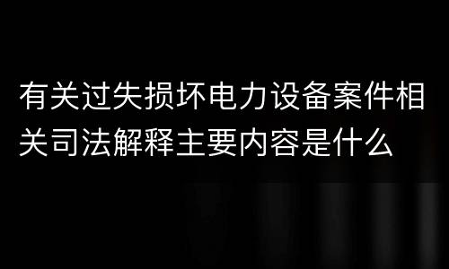 有关过失损坏电力设备案件相关司法解释主要内容是什么