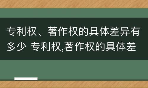 专利权、著作权的具体差异有多少 专利权,著作权的具体差异有多少种