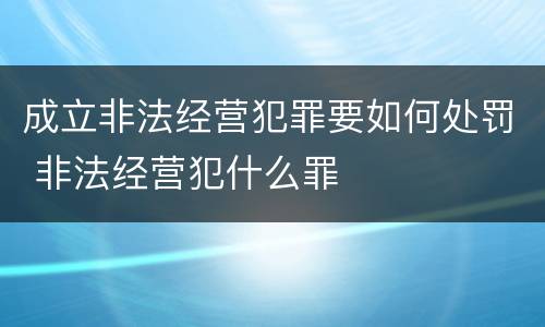 成立非法经营犯罪要如何处罚 非法经营犯什么罪