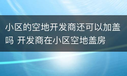 小区的空地开发商还可以加盖吗 开发商在小区空地盖房