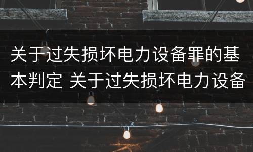 关于过失损坏电力设备罪的基本判定 关于过失损坏电力设备罪的基本判定是