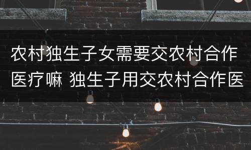 农村独生子女需要交农村合作医疗嘛 独生子用交农村合作医疗费吗