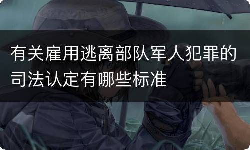 有关雇用逃离部队军人犯罪的司法认定有哪些标准