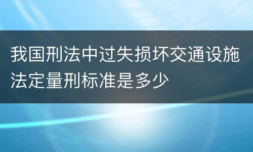 我国刑法中过失损坏交通设施法定量刑标准是多少