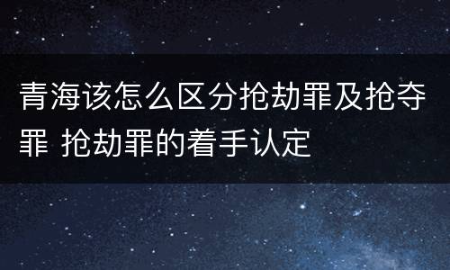 青海该怎么区分抢劫罪及抢夺罪 抢劫罪的着手认定