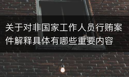关于对非国家工作人员行贿案件解释具体有哪些重要内容
